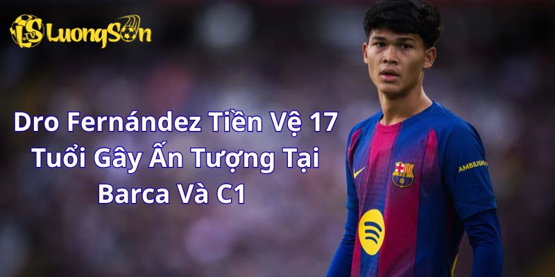 Dro Fernández Tiền Vệ 17 Tuổi Gây Ấn Tượng Tại Barca Và C1 
